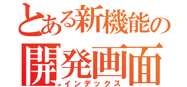 とある新機能の開発画面（インデックス）