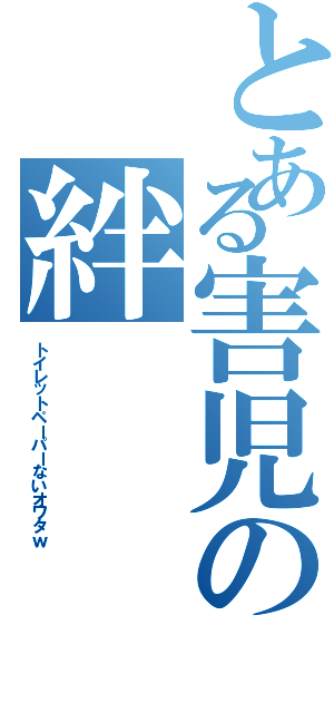 とある害児の絆（トイレットペーパーないオワタｗ）