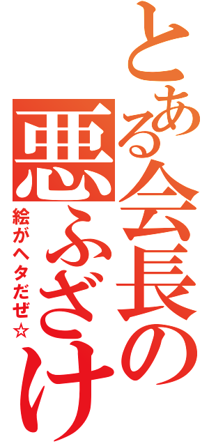 とある会長の悪ふざけ（絵がヘタだぜ☆）