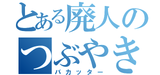 とある廃人のつぶやき（バカッター）