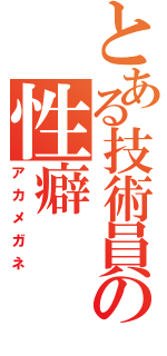 とある技術員の性癖（アカメガネ）