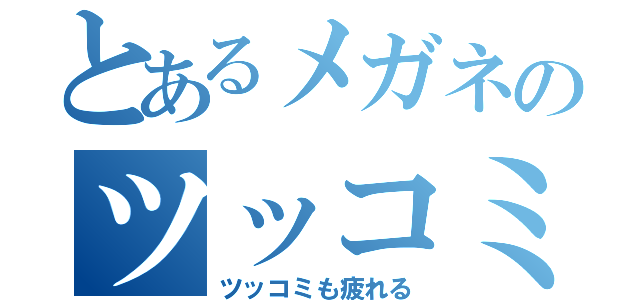 とあるメガネのツッコミ（ツッコミも疲れる）