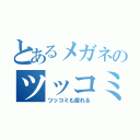 とあるメガネのツッコミ（ツッコミも疲れる）