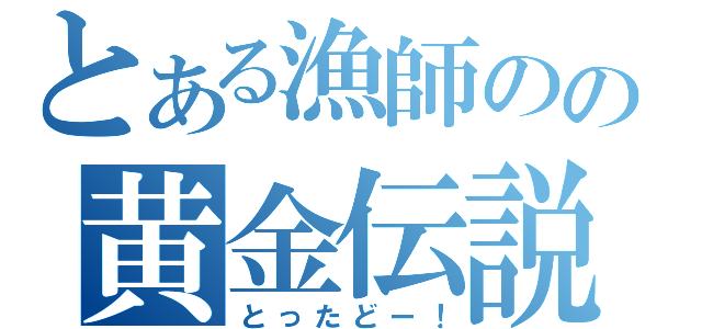 とある漁師のの黄金伝説（とったどー！）