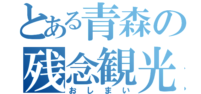 とある青森の残念観光（おしまい）