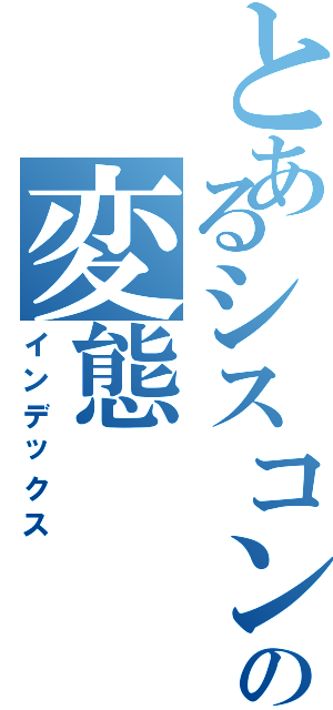 とあるシスコンの変態（インデックス）