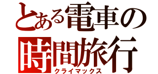 とある電車の時間旅行（クライマックス）