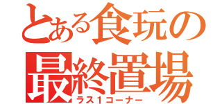 とある食玩の最終置場（ラス１コーナー）