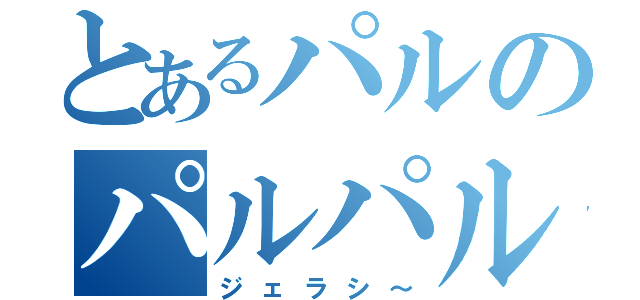 とあるパルのパルパル（ジェラシ～）