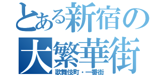 とある新宿の大繁華街（歌舞伎町・一番街）