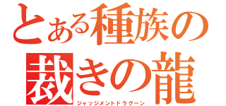 とある種族の裁きの龍（ジャッジメントドラグーン）