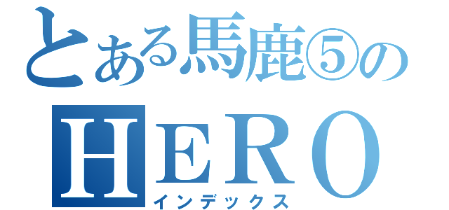 とある馬鹿⑤のＨＥＲＯ（インデックス）