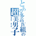 とある多高Ⅳ組の超美男子（オガワ　タツヤ）