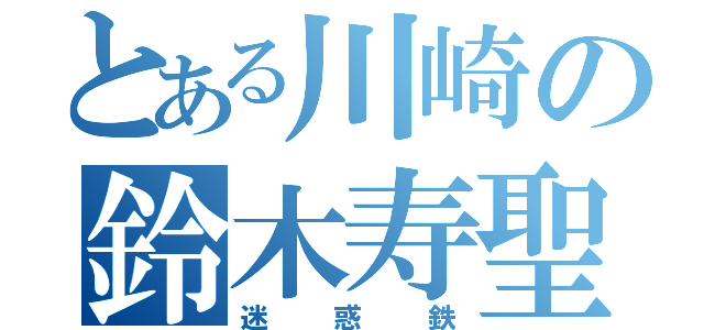 とある川崎の鈴木寿聖（迷惑鉄）