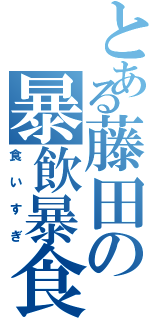 とある藤田の暴飲暴食（食いすぎ）