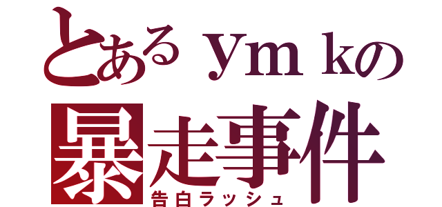 とあるｙｍｋの暴走事件（告白ラッシュ）