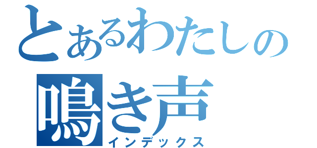 とあるわたしの鳴き声（インデックス）