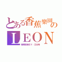 とある香蕉樂園のＬＥＯＮ（香蕉芭樂ＢＹ：王仕翔）