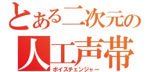 とある二次元の人工声帯（ボイスチェンジャー）