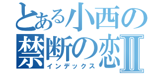 とある小西の禁断の恋Ⅱ（インデックス）