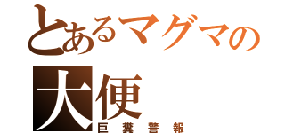 とあるマグマの大便（巨糞警報）