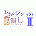 とあるジジィの暇潰しⅡ（ヒマツブシ）