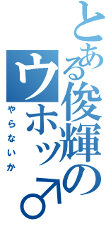 とある俊輝のウホッ♂（やらないか）