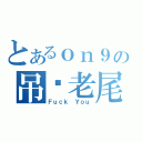 とあるｏｎ９の吊您老尾（Ｆｕｃｋ Ｙｏｕ）