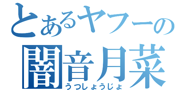 とあるヤフーの闇音月菜（うつしょうじょ）