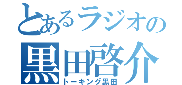 とあるラジオの黒田啓介（トーキング黒田）