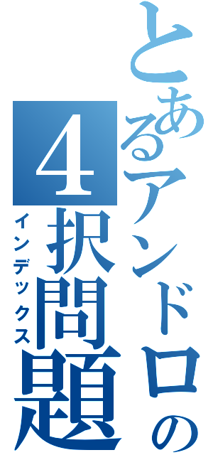 とあるアンドロの４択問題（インデックス）