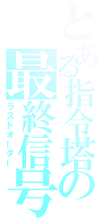 とある指令塔の最終信号（ラストオーダー）