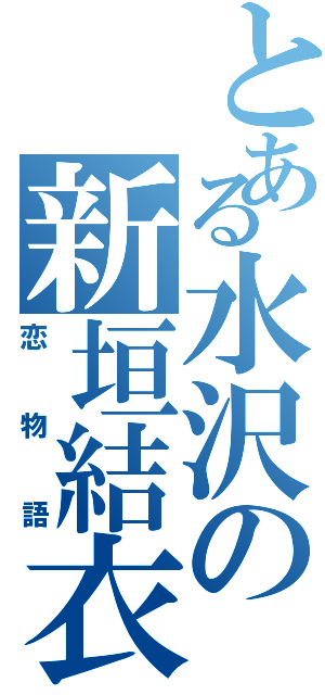 とある水沢の新垣結衣（恋物語）