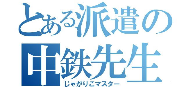 とある派遣の中鉄先生（じゃがりこマスター）