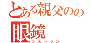 とある親父のの眼鏡（ラストラン）