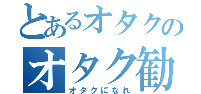 とあるオタクのオタク勧誘所（オタクになれ）