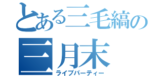 とある三毛縞の三月末（ライブパーティー）