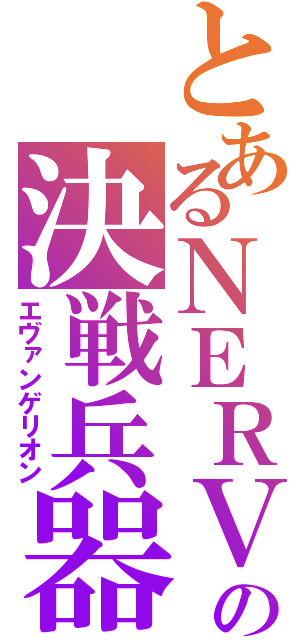 とあるＮＥＲＶの決戦兵器（エヴァンゲリオン）