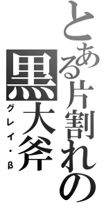 とある片割れの黒大斧（グレイ・β）