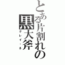 とある片割れの黒大斧（グレイ・β）