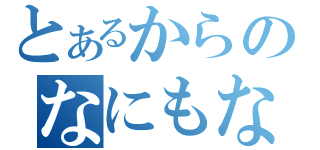 とあるからのなにもない（）