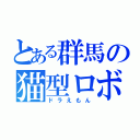 とある群馬の猫型ロボット（ドラえもん）