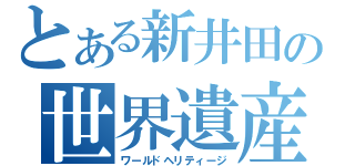 とある新井田の世界遺産（ワールドヘリティージ）