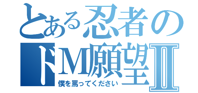 とある忍者のドＭ願望Ⅱ（僕を罵ってください）