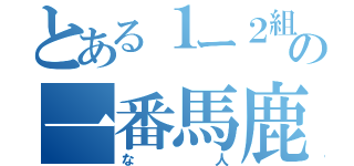 とある１ー２組の一番馬鹿（な人）