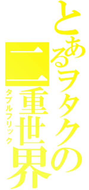 とあるヲタクの二重世界（タブルフリック）