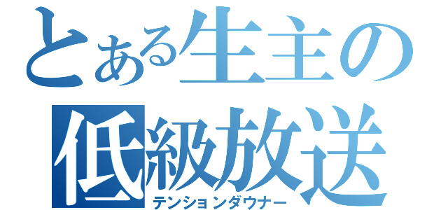 とある生主の低級放送（テンションダウナー）