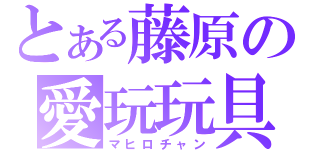 とある藤原の愛玩玩具（マヒロチャン）