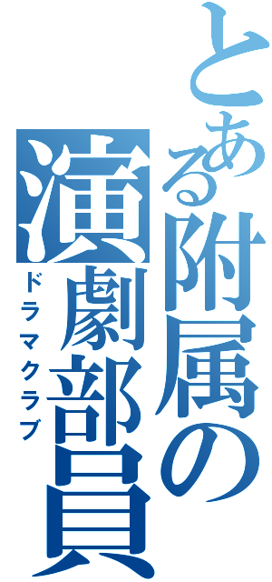 とある附属の演劇部員（ドラマクラブ）