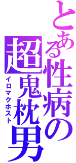 とある性病の超鬼枕男（イロマクホスト）